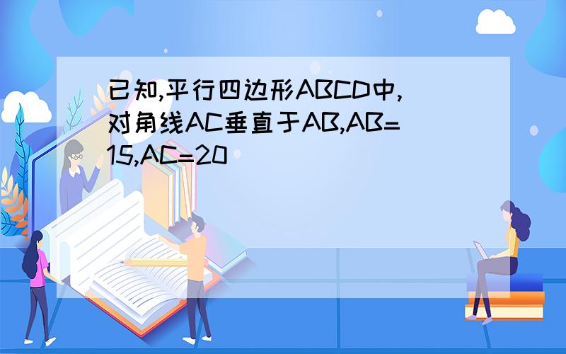 已知,平行四边形ABCD中,对角线AC垂直于AB,AB=15,AC=20