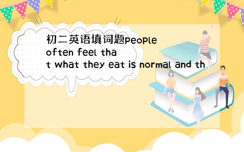 初二英语填词题people often feel that what they eat is normal and th