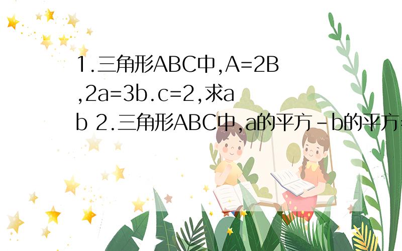 1.三角形ABC中,A=2B,2a=3b.c=2,求a b 2.三角形ABC中,a的平方-b的平方=2b,A的正弦×C的