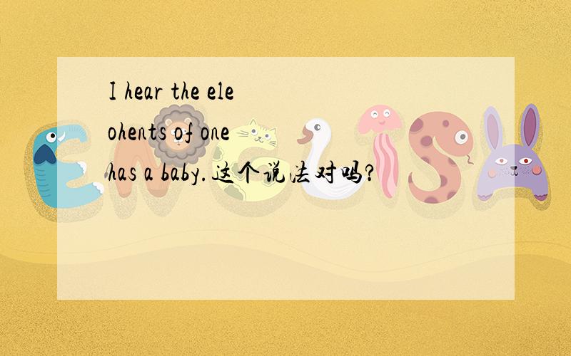I hear the eleohents of one has a baby.这个说法对吗?