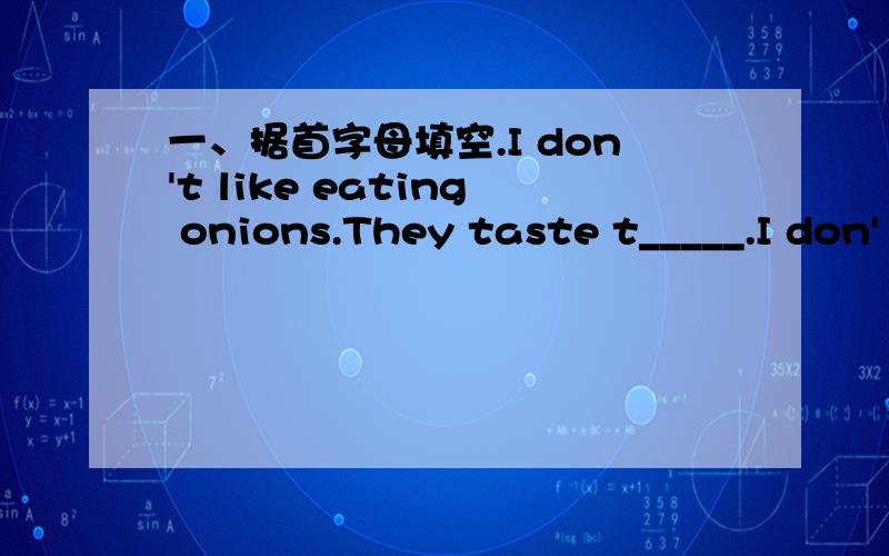 一、据首字母填空.I don't like eating onions.They taste t_____.I don'