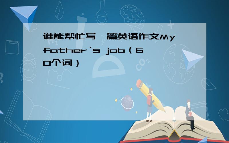 谁能帮忙写一篇英语作文My father‘s job（60个词）