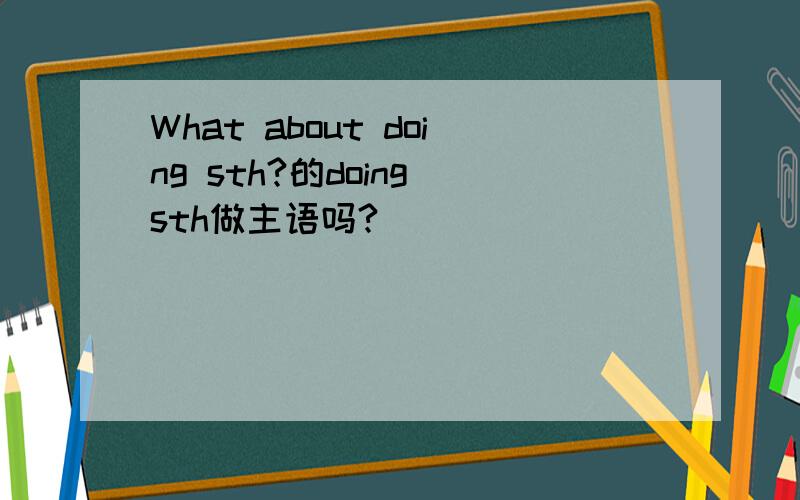 What about doing sth?的doing sth做主语吗?
