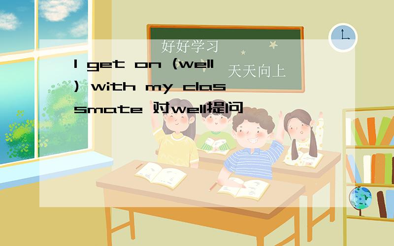 I get on (well) with my classmate 对well提问