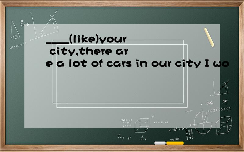____(like)your city,there are a lot of cars in our city I wo