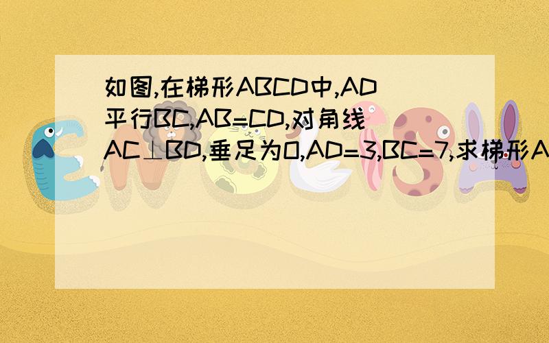 如图,在梯形ABCD中,AD平行BC,AB=CD,对角线AC⊥BD,垂足为O,AD=3,BC=7,求梯形ABCD的面积和