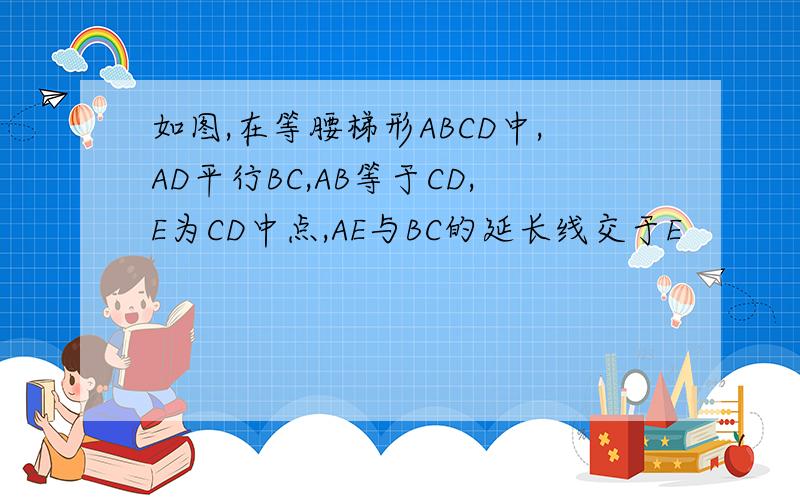 如图,在等腰梯形ABCD中,AD平行BC,AB等于CD,E为CD中点,AE与BC的延长线交于E