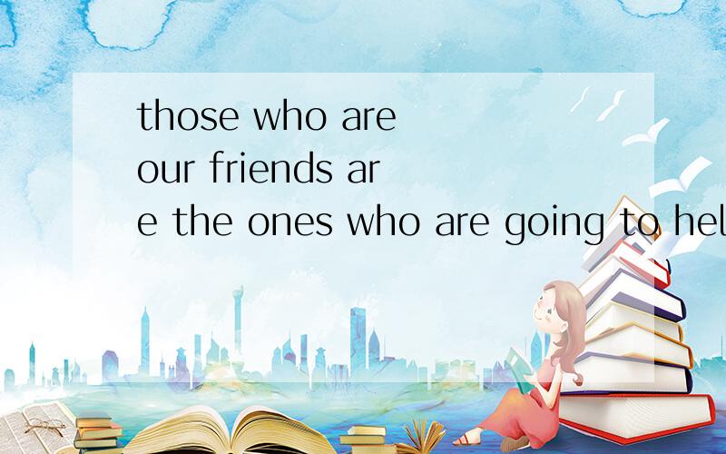those who are our friends are the ones who are going to help