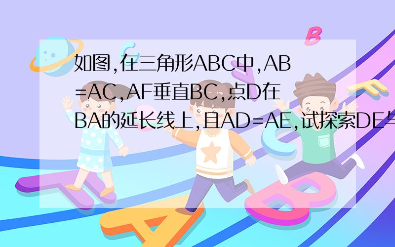 如图,在三角形ABC中,AB=AC,AF垂直BC,点D在BA的延长线上,且AD=AE,试探索DE与AF的位置关系,并证明