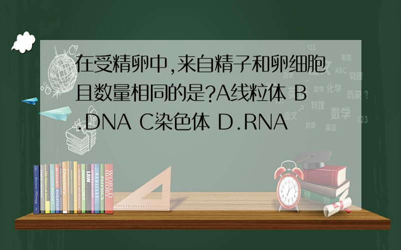 在受精卵中,来自精子和卵细胞且数量相同的是?A线粒体 B.DNA C染色体 D.RNA