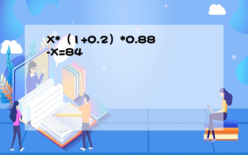 X*（1+0.2）*0.88-X=84