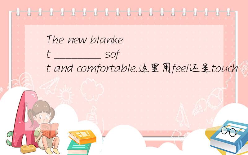 The new blanket ________ soft and comfortable.这里用feel还是touch