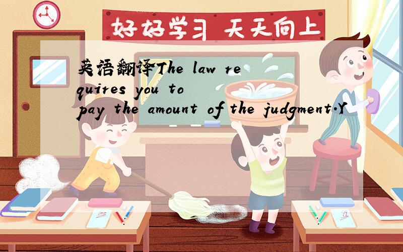 英语翻译The law requires you to pay the amount of the judgment.Y