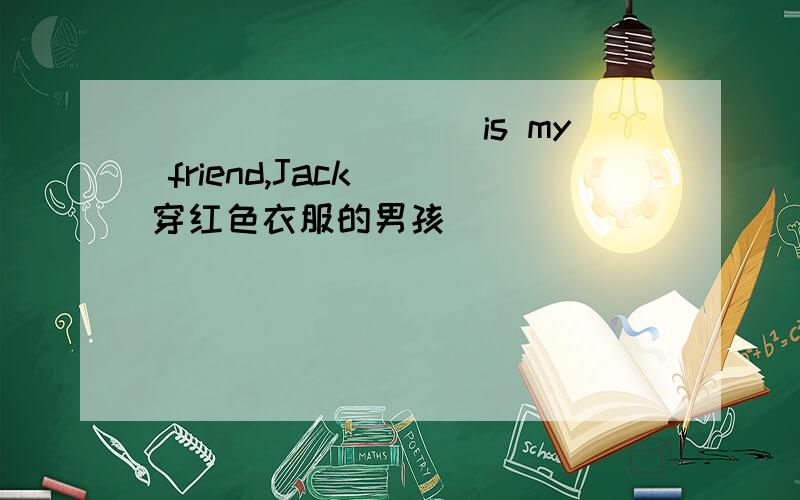 _________is my friend,Jack (穿红色衣服的男孩）
