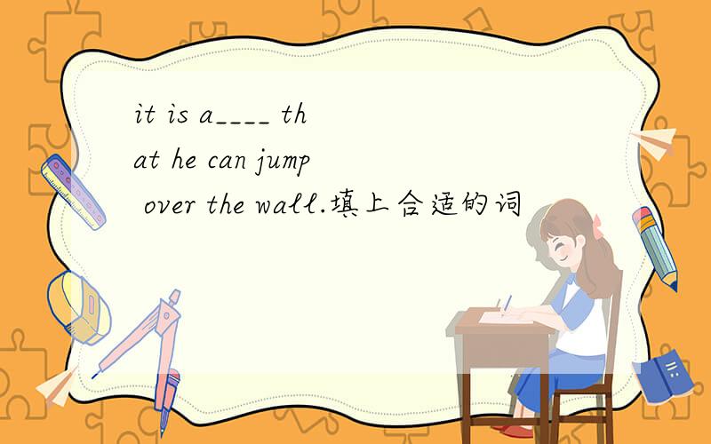 it is a____ that he can jump over the wall.填上合适的词