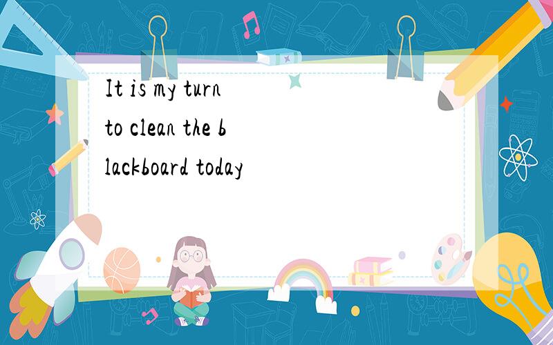 It is my turn to clean the blackboard today