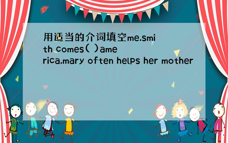 用适当的介词填空me.smith comes( )america.mary often helps her mother