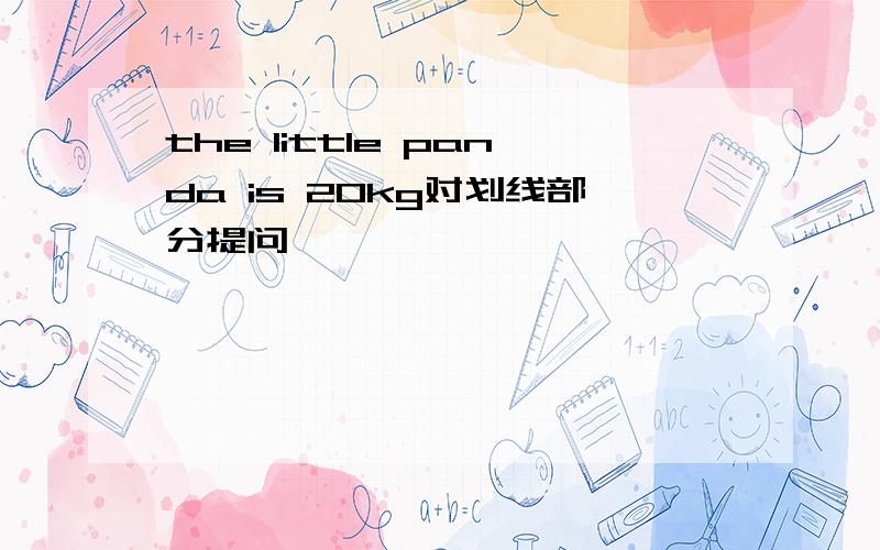 the little panda is 20kg对划线部分提问