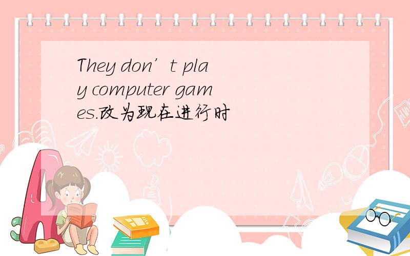 They don’t play computer games.改为现在进行时