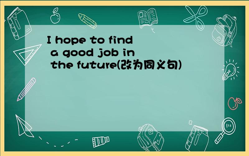I hope to find a good job in the future(改为同义句)