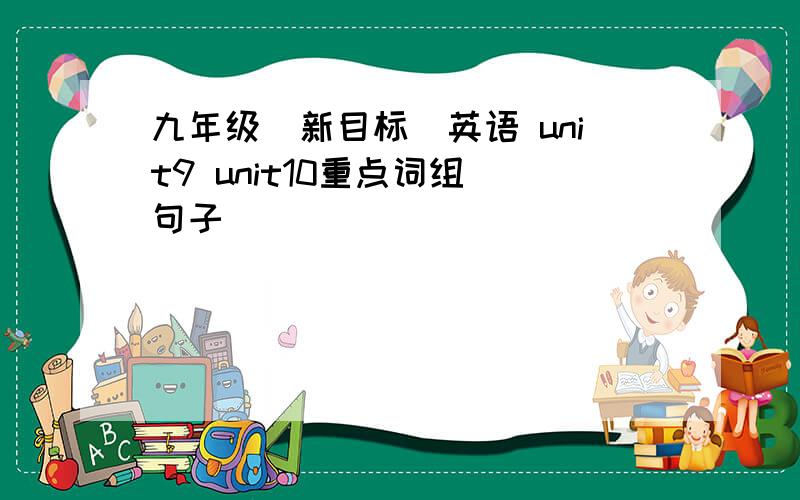 九年级（新目标）英语 unit9 unit10重点词组 句子