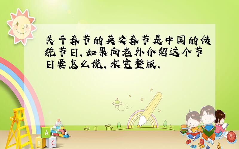 关于春节的英文春节是中国的传统节日,如果向老外介绍这个节日要怎么说,求完整版,