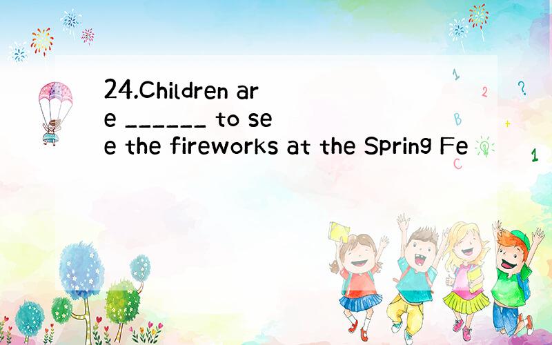 24.Children are ______ to see the fireworks at the Spring Fe