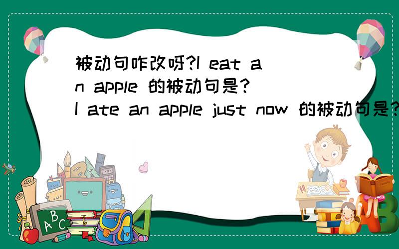 被动句咋改呀?I eat an apple 的被动句是?I ate an apple just now 的被动句是?I