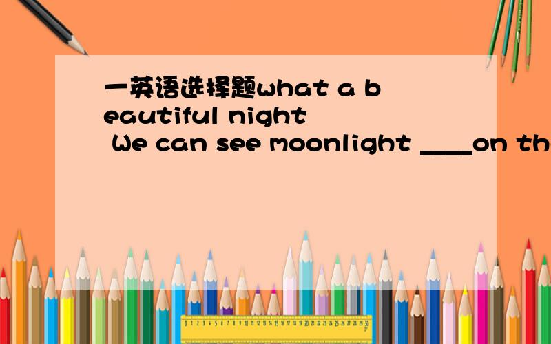 一英语选择题what a beautiful night We can see moonlight ____on the