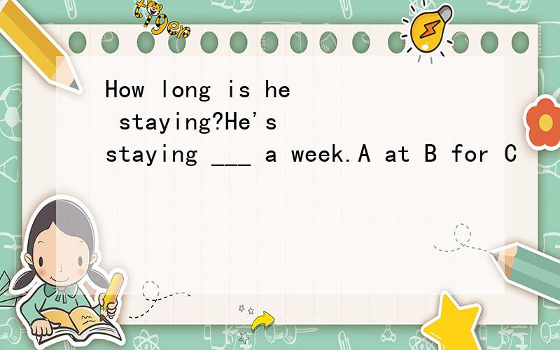 How long is he staying?He's staying ___ a week.A at B for C
