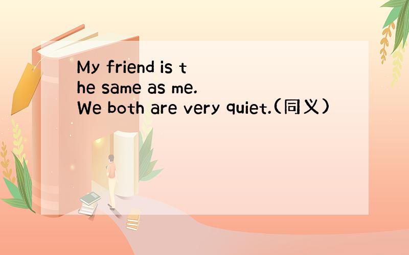 My friend is the same as me.We both are very quiet.(同义)