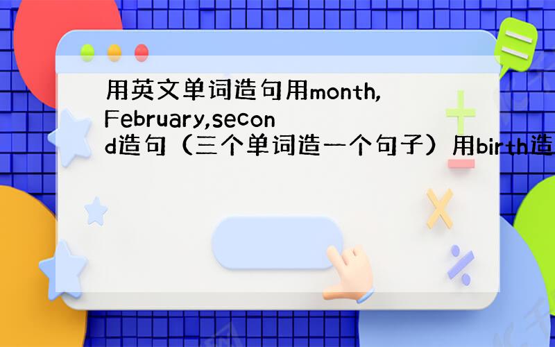 用英文单词造句用month,February,second造句（三个单词造一个句子）用birth造句用someone造句