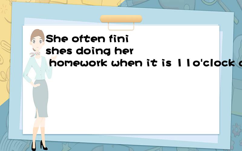 She often finishes doing her homework when it is 11o'clock a