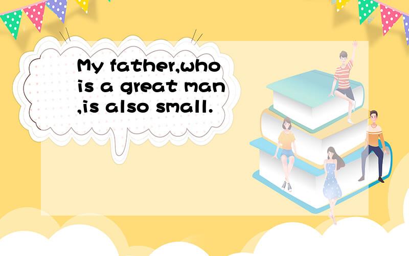 My father,who is a great man,is also small.
