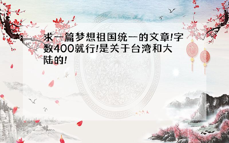 求一篇梦想祖国统一的文章!字数400就行!是关于台湾和大陆的!