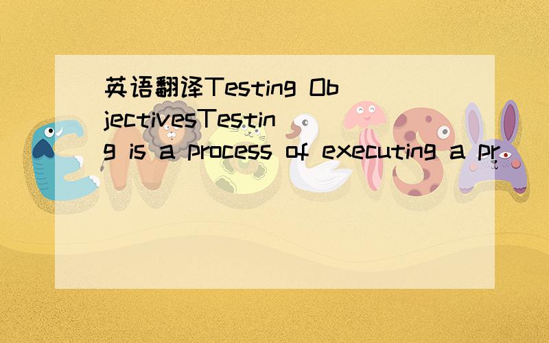 英语翻译Testing ObjectivesTesting is a process of executing a pr
