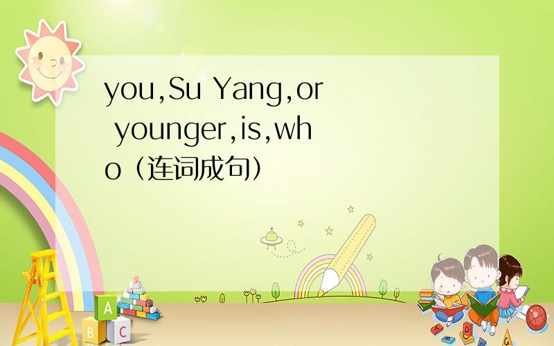 you,Su Yang,or younger,is,who（连词成句）