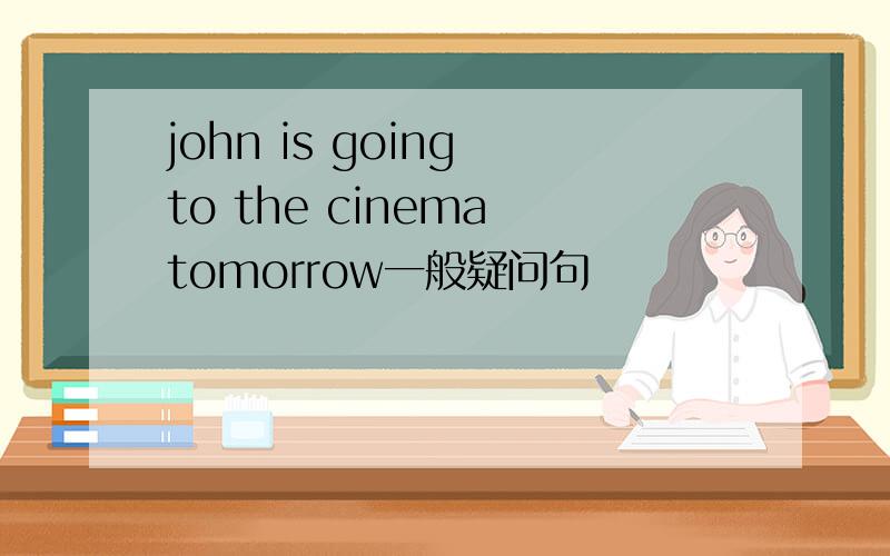 john is going to the cinema tomorrow一般疑问句