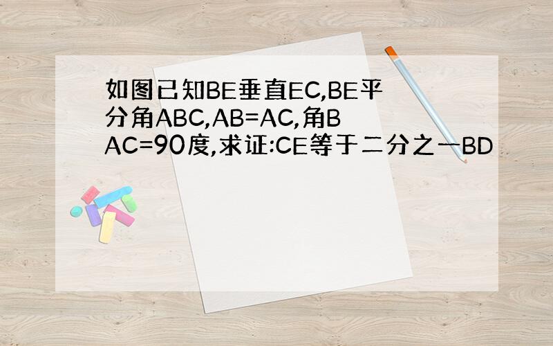 如图已知BE垂直EC,BE平分角ABC,AB=AC,角BAC=90度,求证:CE等于二分之一BD