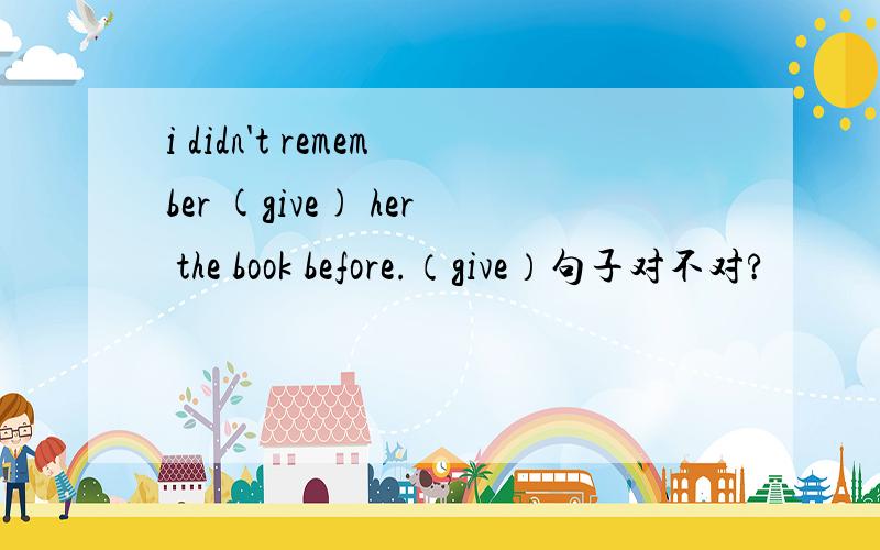 i didn't remember (give) her the book before.（give）句子对不对?