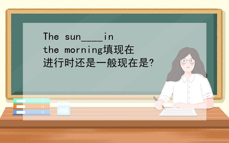 The sun____in the morning填现在进行时还是一般现在是?