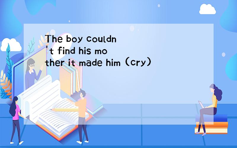 The boy couldn't find his mother it made him (cry)