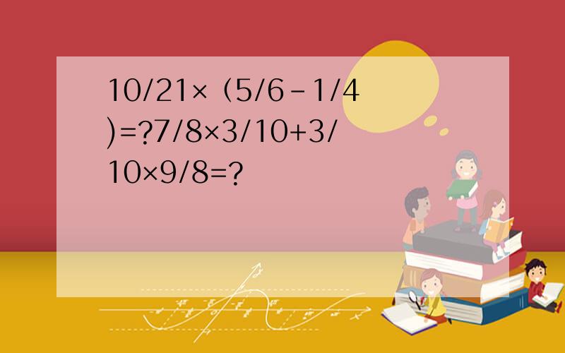 10/21×（5/6-1/4)=?7/8×3/10+3/10×9/8=?