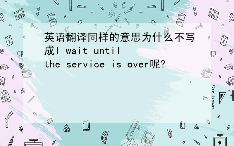 英语翻译同样的意思为什么不写成I wait until the service is over呢?