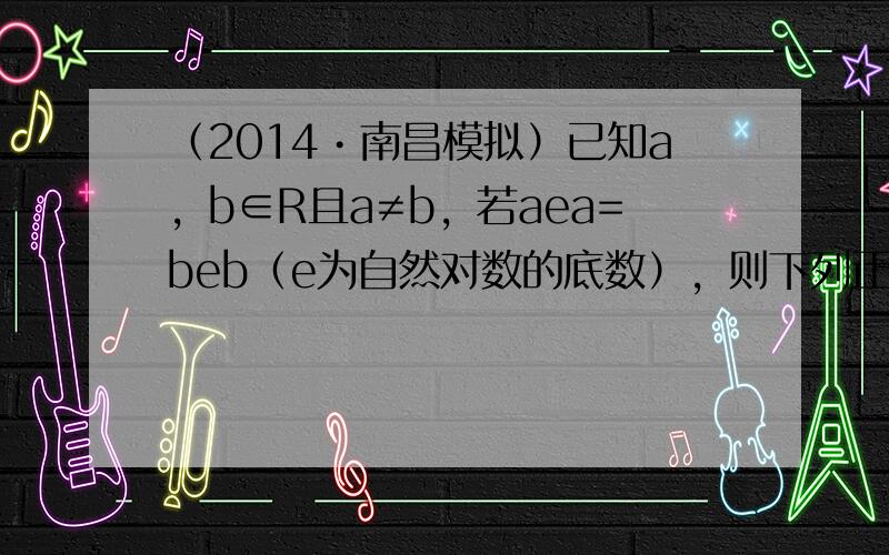（2014•南昌模拟）已知a，b∈R且a≠b，若aea=beb（e为自然对数的底数），则下列正确的是（　　）