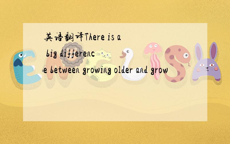 英语翻译There is a big difference between growing older and grow