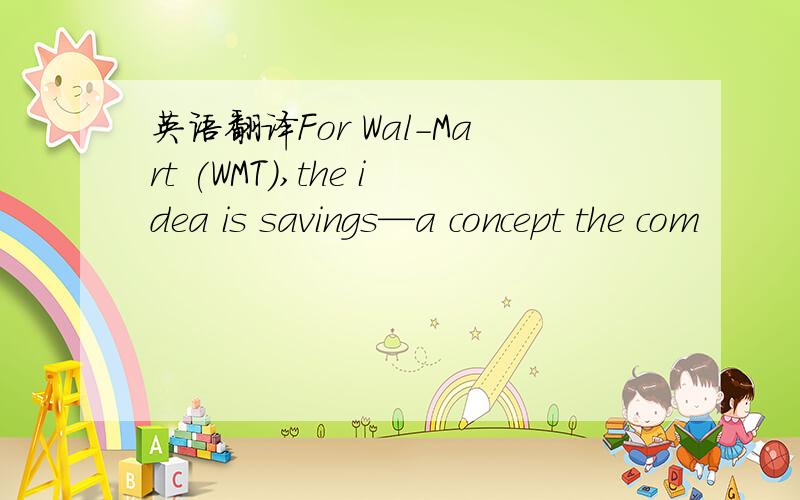 英语翻译For Wal-Mart (WMT),the idea is savings—a concept the com