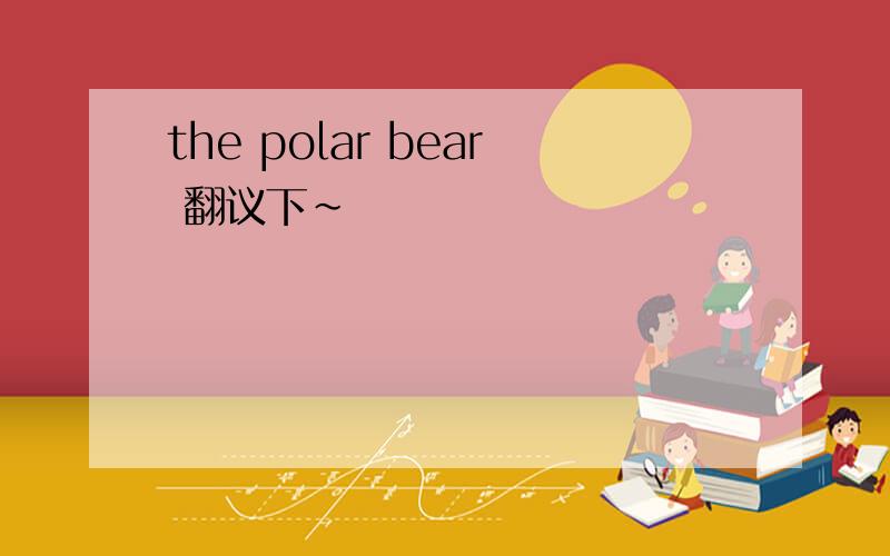the polar bear 翻议下~