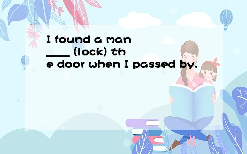 I found a man ____ (lock) the door when I passed by.