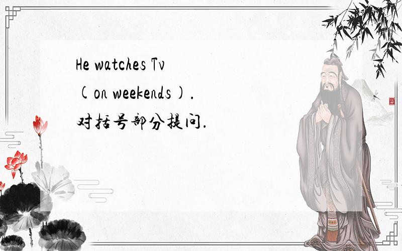 He watches Tv (on weekends).对括号部分提问.